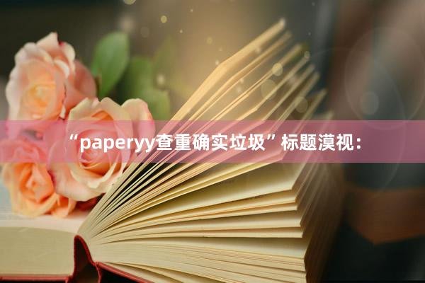 “paperyy查重确实垃圾”标题漠视：