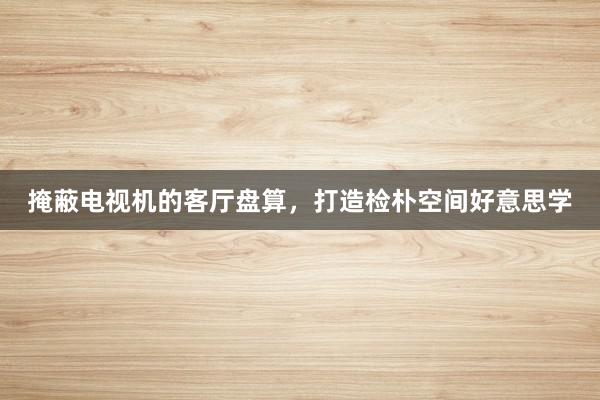 掩蔽电视机的客厅盘算，打造检朴空间好意思学