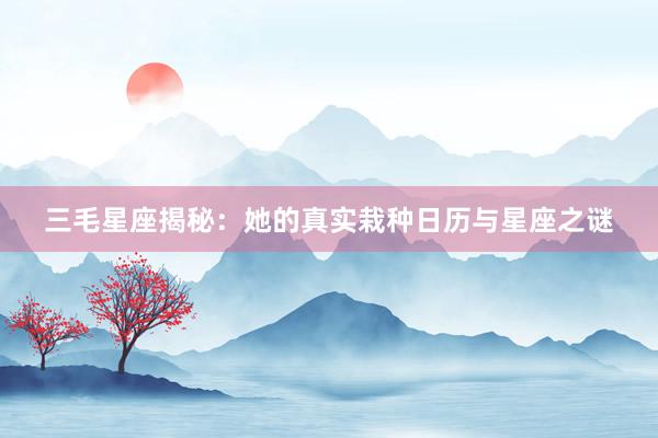三毛星座揭秘：她的真实栽种日历与星座之谜